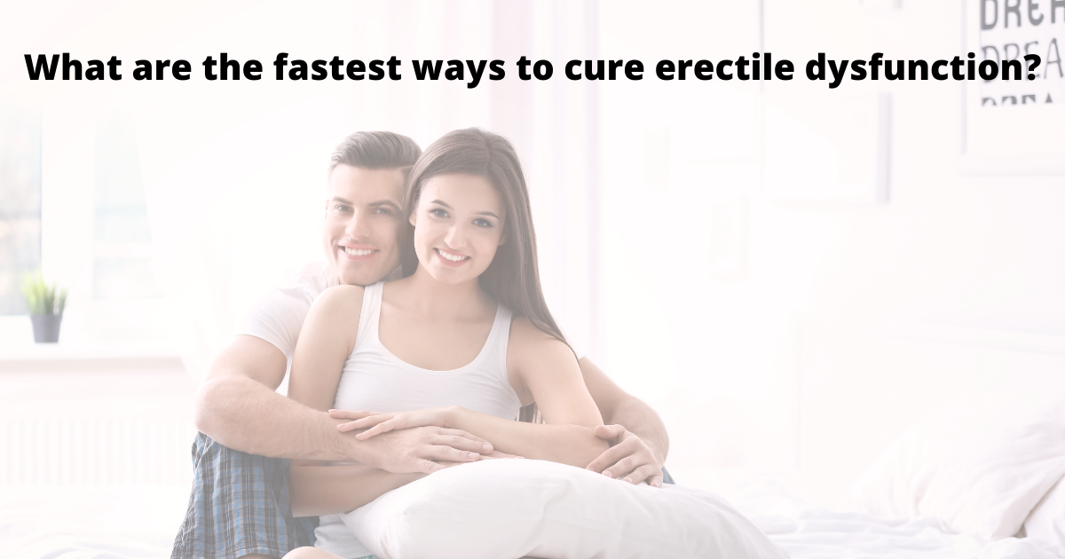 What are the fastest ways to cure erectile dysfunction